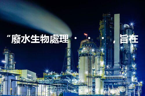 “廢水生物處理，旨在凈化水源，守護碧水藍天”